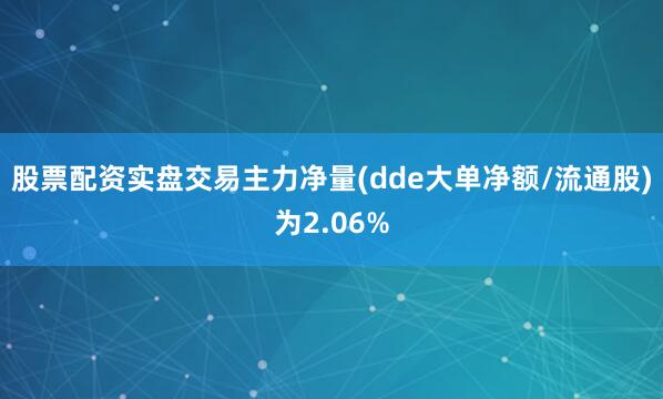 股票配资实盘交易主力净量(dde大单净额/流通股)为2.06%