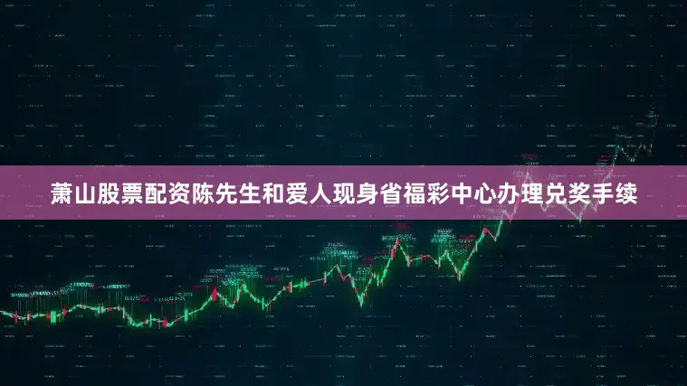 萧山股票配资陈先生和爱人现身省福彩中心办理兑奖手续
