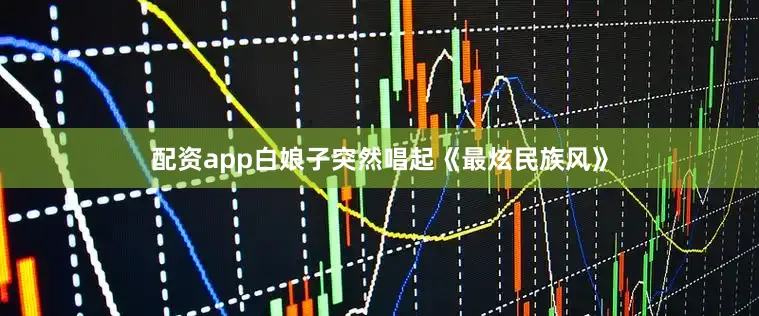 配资app白娘子突然唱起《最炫民族风》