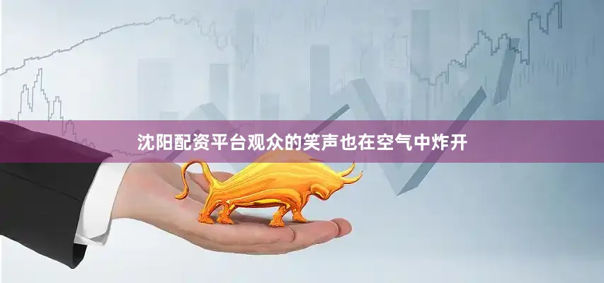 沈阳配资平台观众的笑声也在空气中炸开