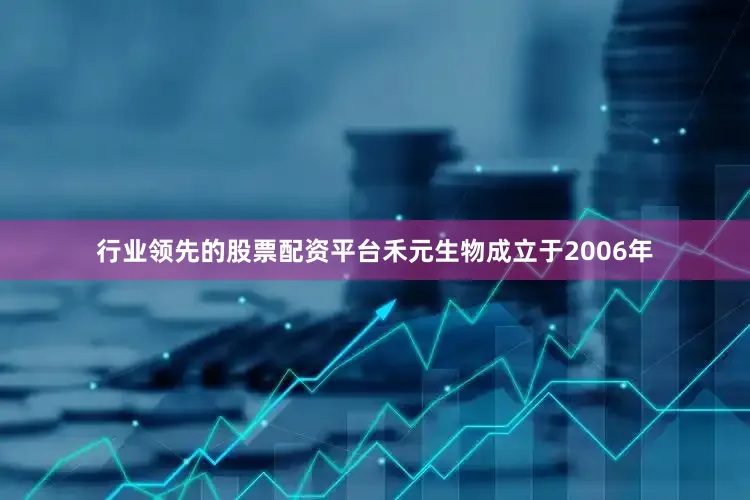 行业领先的股票配资平台禾元生物成立于2006年