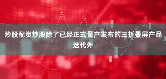 炒股配资炒股除了已经正式量产发布的三折叠屏产品迭代外