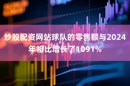 炒股配资网站球队的零售额与2024年相比增长了1091%