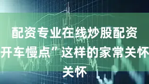 配资专业在线炒股配资开车慢点”这样的家常关怀
