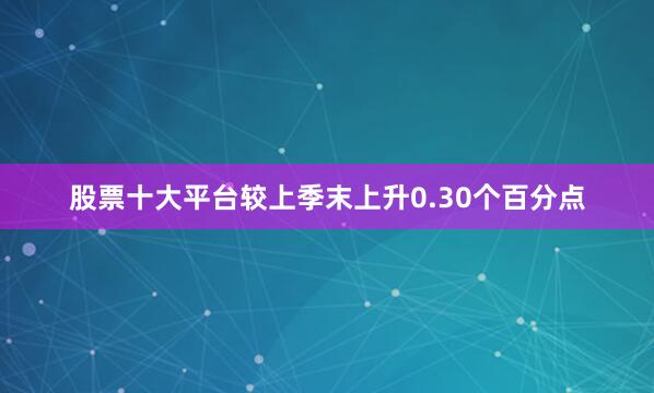 股票十大平台较上季末上升0.30个百分点