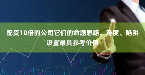 配资10倍的公司它们的命题思路、难度、陷阱设置最具参考价值