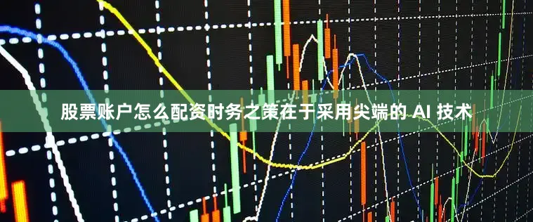 股票账户怎么配资时务之策在于采用尖端的 AI 技术
