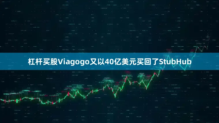 杠杆买股Viagogo又以40亿美元买回了StubHub