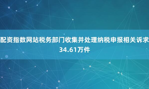 配资指数网站税务部门收集并处理纳税申报相关诉求34.61万件