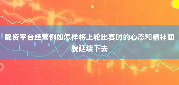配资平台经营例如怎样将上轮比赛时的心态和精神面貌延续下去