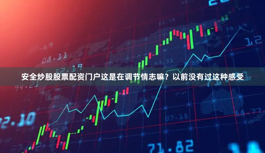 安全炒股股票配资门户这是在调节情志嘛？以前没有过这种感受