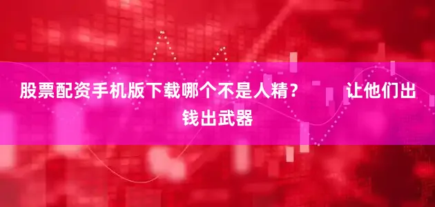 股票配资手机版下载哪个不是人精？        让他们出钱出武器